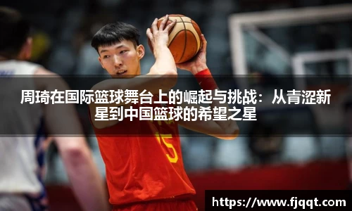 周琦在国际篮球舞台上的崛起与挑战：从青涩新星到中国篮球的希望之星